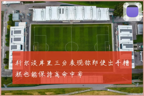 科尔谈库里三分表现称即使出手糟糕也能保持高命中率