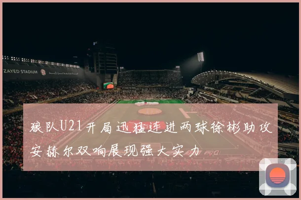 狼队U21开局迅猛连进两球徐彬助攻安赫尔双响展现强大实力