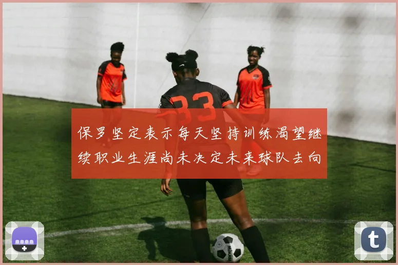 保罗坚定表示每天坚持训练渴望继续职业生涯尚未决定未来球队去向