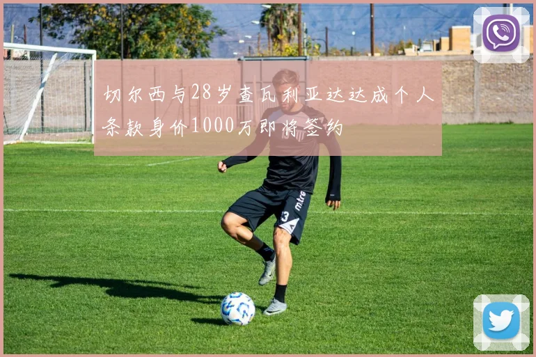 切尔西与28岁查瓦利亚达达成个人条款身价1000万即将签约