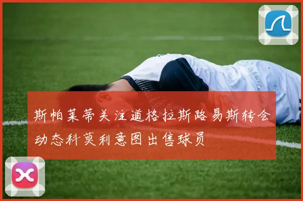 斯帕莱蒂关注道格拉斯路易斯转会动态科莫利意图出售球员