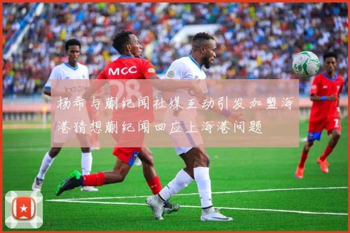 杨希与蒯纪闻社媒互动引发加盟海港猜想蒯纪闻回应上海港问题