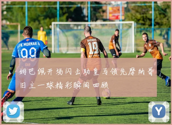 姆巴佩开场闪击助皇马领先摩纳哥旧主一球精彩瞬间回顾