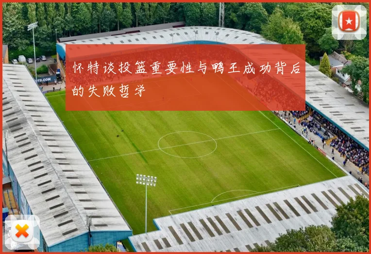 怀特谈投篮重要性与鸭王成功背后的失败哲学