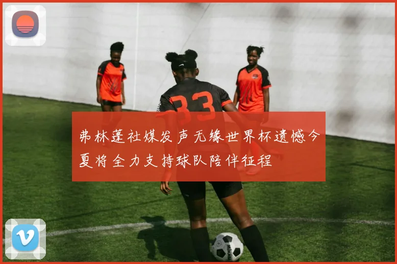 弗林蓬社媒发声无缘世界杯遗憾今夏将全力支持球队陪伴征程