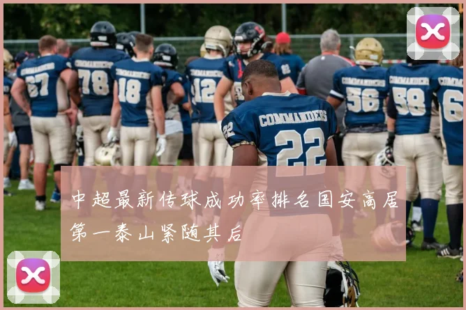 中超最新传球成功率排名国安高居第一泰山紧随其后