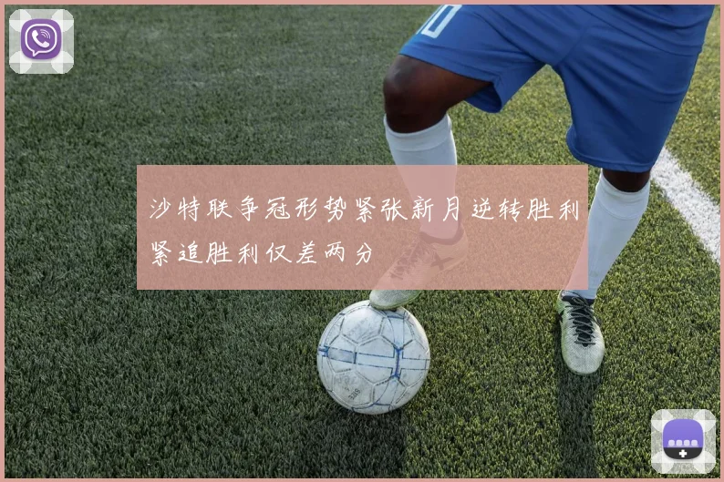 沙特联争冠形势紧张新月逆转胜利紧追胜利仅差两分