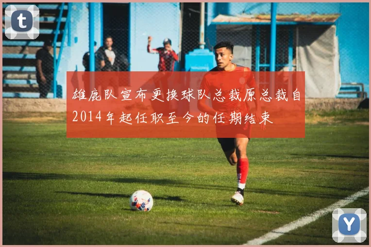 雄鹿队宣布更换球队总裁原总裁自2014年起任职至今的任期结束
