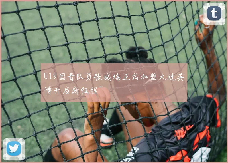 U19国青队员张城瑞正式加盟大连英博开启新征程