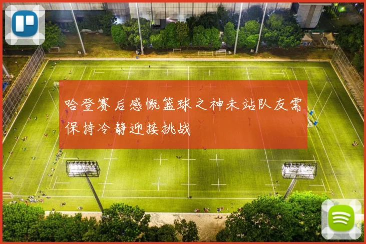 哈登赛后感慨篮球之神未站队友需保持冷静迎接挑战