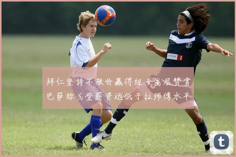 拜仁坚持不涨价赢得纽卡高层赞赏巴萨称戈登薪资远低于拉师傅水平